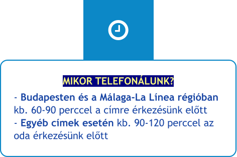 MIKOR TELEFONÁLUNK? - Budapesten és a Málaga-La Línea régióban kb. 60-90 perccel a címre érkezésünk előtt- Egyéb címek esetén kb. 90-120 perccel az oda érkezésünk előtt