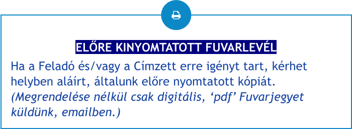 ELŐRE KINYOMTATOTT FUVARLEVÉL Ha a Feladó és/vagy a Címzett erre igényt tart, kérhet helyben aláírt, általunk előre nyomtatott kópiát.(Megrendelése nélkül csak digitális, ‘pdf’ Fuvarjegyet küldünk, emailben.)