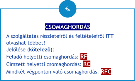 CSOMAGHORDÁS A szolgáltatás részleteiről és feltételeiről ITT olvashat többet! Jelölése (kötelező): Feladó helyetti csomaghordás: RF Címzett helyetti csomaghordás: RC Mindkét végponton való csomaghordás: RFC