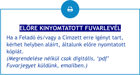 ELŐRE KINYOMTATOTT FUVARLEVÉL Ha a Feladó és/vagy a Címzett erre igényt tart, kérhet helyben aláírt, általunk előre nyomtatott kópiát.(Megrendelése nélkül csak digitális, ‘pdf’ Fuvarjegyet küldünk, emailben.)